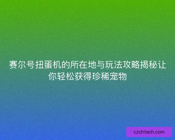 赛尔号扭蛋机的所在地与玩法攻略揭秘让你轻松获得珍稀宠物