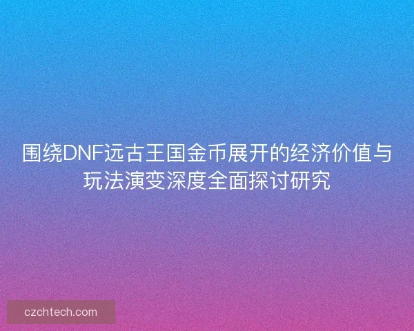 围绕DNF远古王国金币展开的经济价值与玩法演变深度全面探讨研究