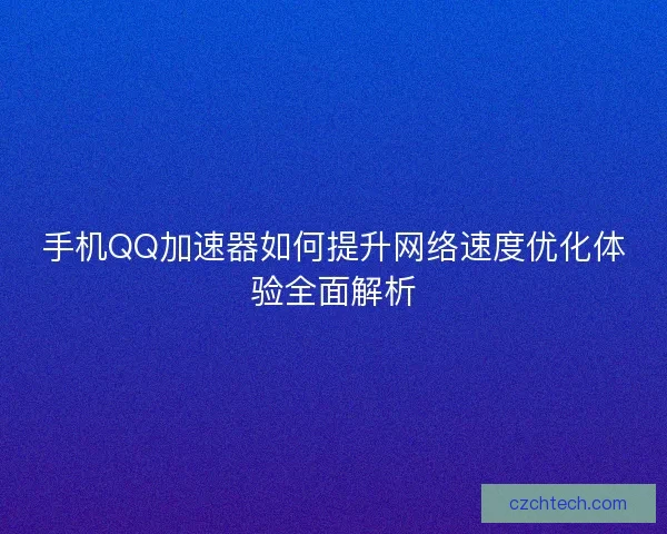 手机QQ加速器如何提升网络速度优化体验全面解析